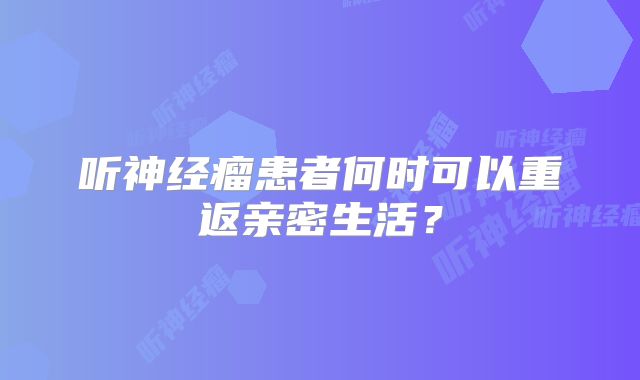 听神经瘤患者何时可以重返亲密生活？
