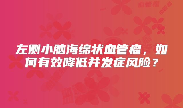 左侧小脑海绵状血管瘤，如何有效降低并发症风险？