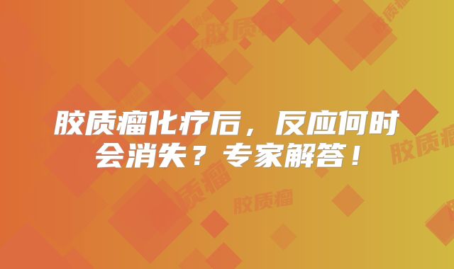 胶质瘤化疗后，反应何时会消失？专家解答！