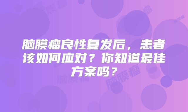 脑膜瘤良性复发后，患者该如何应对？你知道最佳方案吗？