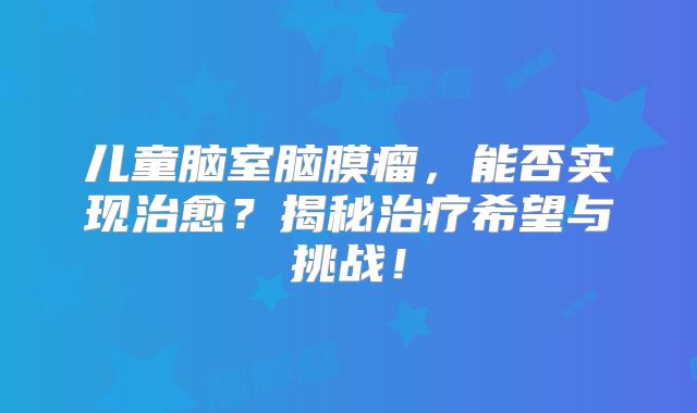 儿童脑室脑膜瘤，能否实现治愈？揭秘治疗希望与挑战！