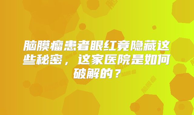 脑膜瘤患者眼红竟隐藏这些秘密，这家医院是如何破解的？