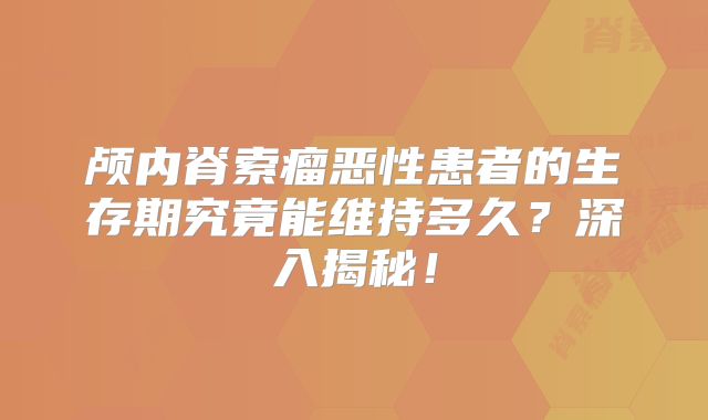 颅内脊索瘤恶性患者的生存期究竟能维持多久？深入揭秘！