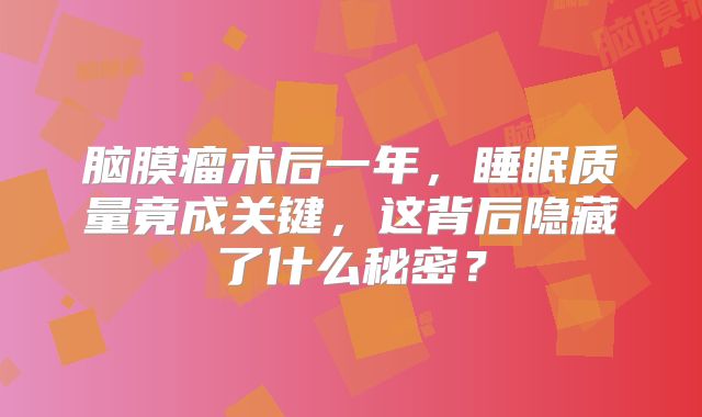 脑膜瘤术后一年，睡眠质量竟成关键，这背后隐藏了什么秘密？