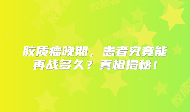 胶质瘤晚期，患者究竟能再战多久？真相揭秘！