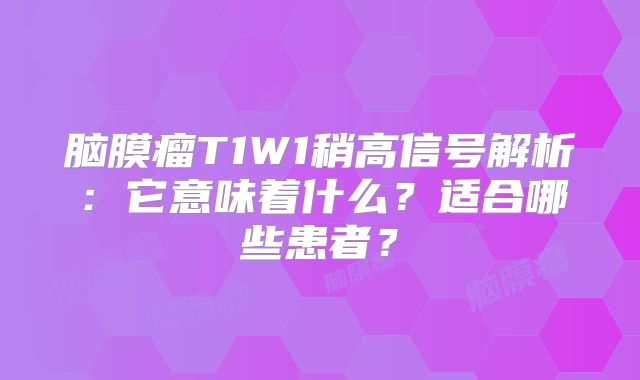 脑膜瘤T1W1稍高信号解析：它意味着什么？适合哪些患者？