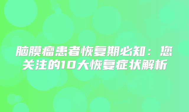 脑膜瘤患者恢复期必知：您关注的10大恢复症状解析