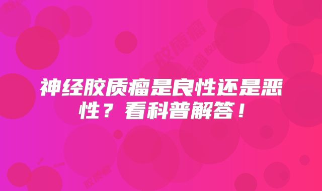 神经胶质瘤是良性还是恶性？看科普解答！