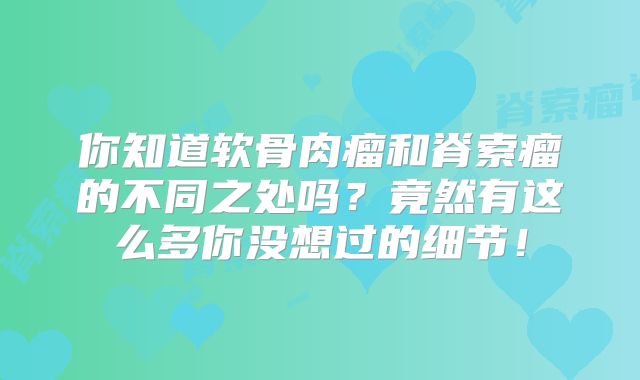 你知道软骨肉瘤和脊索瘤的不同之处吗？竟然有这么多你没想过的细节！