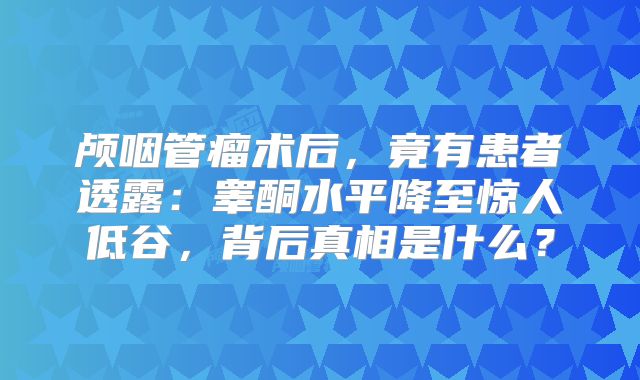 颅咽管瘤术后，竟有患者透露：睾酮水平降至惊人低谷，背后真相是什么？