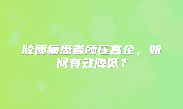胶质瘤患者颅压高企，如何有效降低？