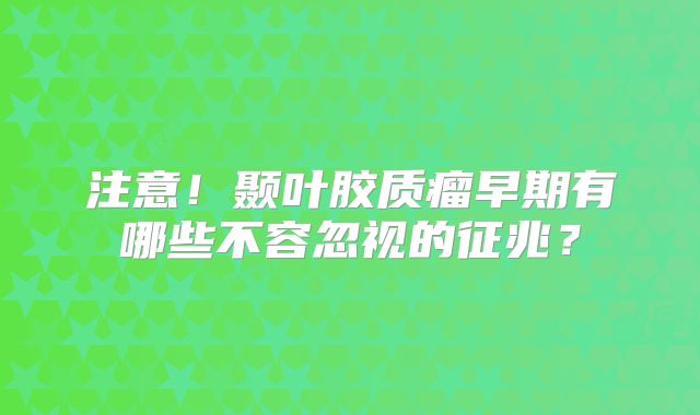 注意！颞叶胶质瘤早期有哪些不容忽视的征兆？