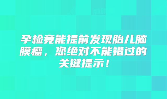 孕检竟能提前发现胎儿脑膜瘤，您绝对不能错过的关键提示！