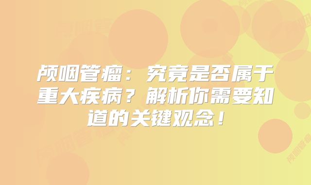 颅咽管瘤：究竟是否属于重大疾病？解析你需要知道的关键观念！