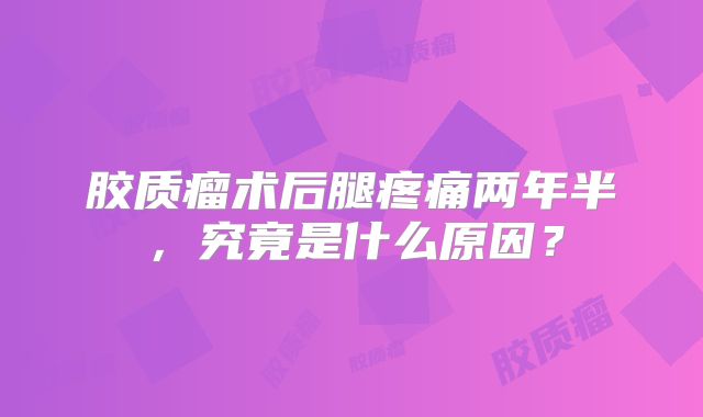 胶质瘤术后腿疼痛两年半，究竟是什么原因？