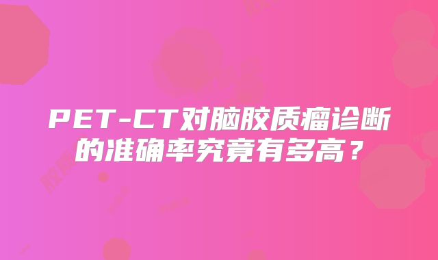 PET-CT对脑胶质瘤诊断的准确率究竟有多高？