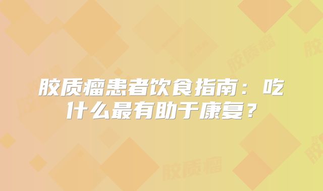 胶质瘤患者饮食指南：吃什么最有助于康复？