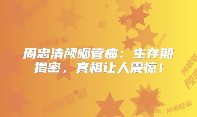周忠清颅咽管瘤：生存期揭密，真相让人震惊！