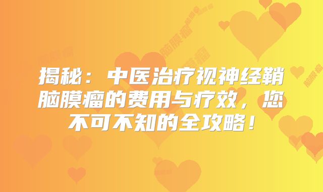 揭秘：中医治疗视神经鞘脑膜瘤的费用与疗效，您不可不知的全攻略！