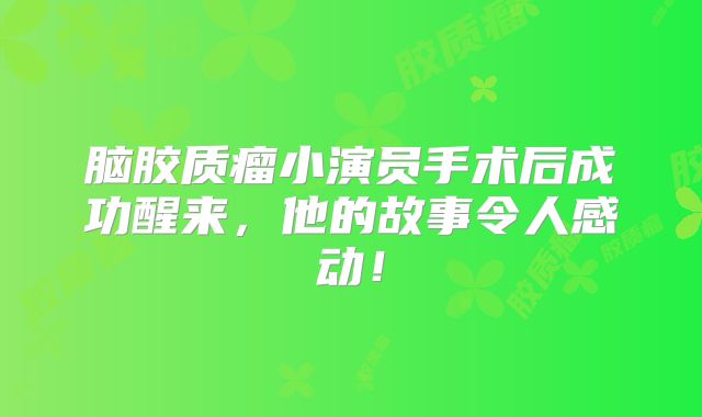 脑胶质瘤小演员手术后成功醒来，他的故事令人感动！