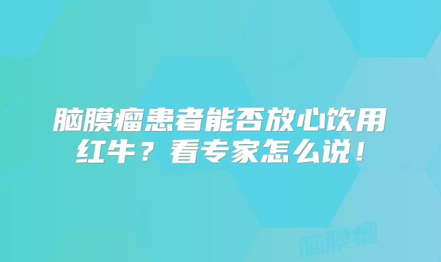 脑膜瘤患者能否放心饮用红牛？看专家怎么说！