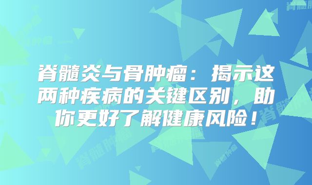 脊髓炎与骨肿瘤：揭示这两种疾病的关键区别，助你更好了解健康风险！