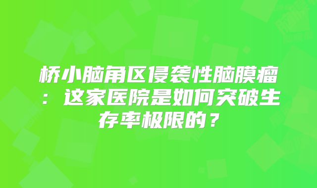 桥小脑角区侵袭性脑膜瘤：这家医院是如何突破生存率极限的？