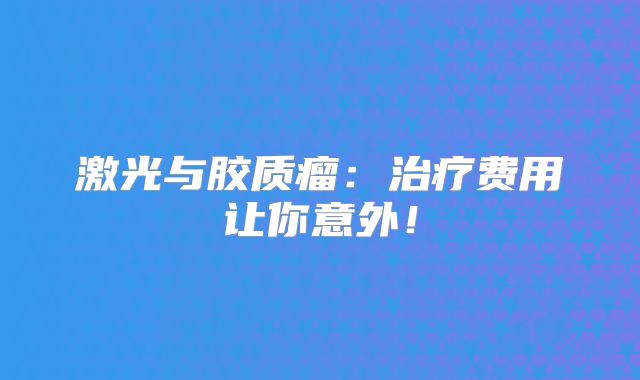 激光与胶质瘤：治疗费用让你意外！