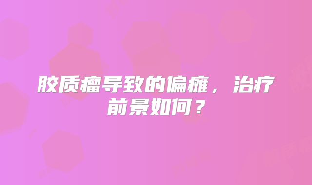 胶质瘤导致的偏瘫，治疗前景如何？