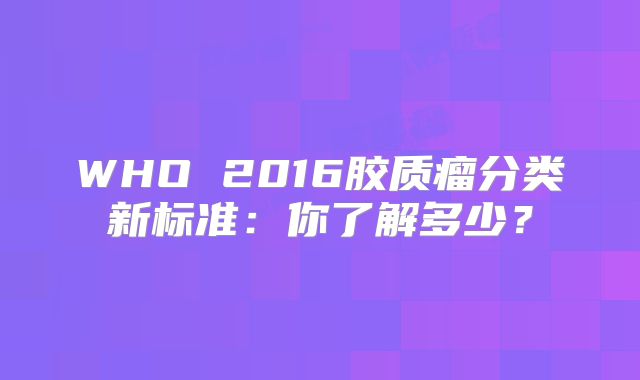 WHO 2016胶质瘤分类新标准：你了解多少？