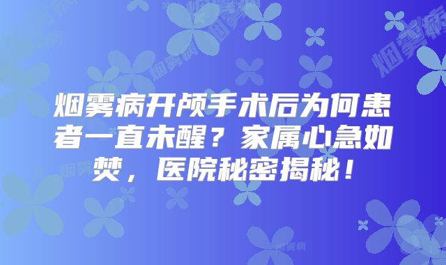 烟雾病开颅手术后为何患者一直未醒？家属心急如焚，医院秘密揭秘！