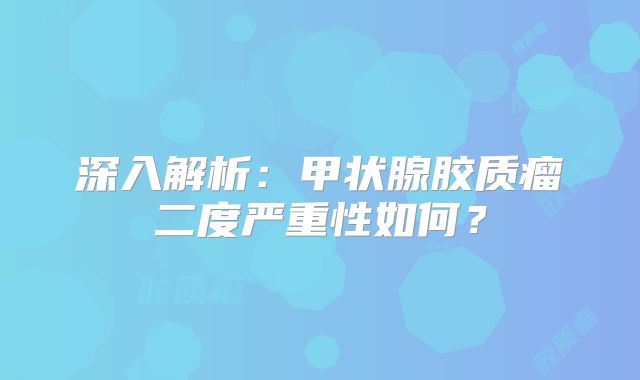 深入解析：甲状腺胶质瘤二度严重性如何？