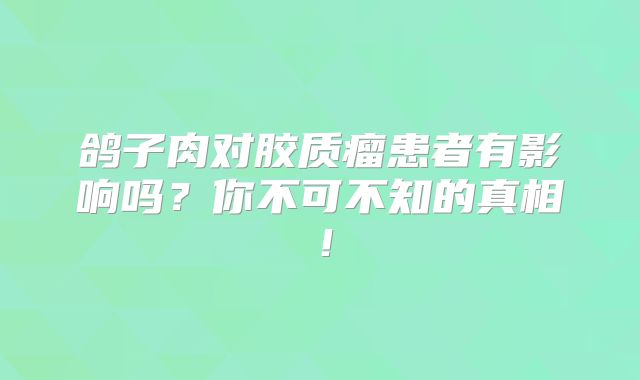 鸽子肉对胶质瘤患者有影响吗？你不可不知的真相！