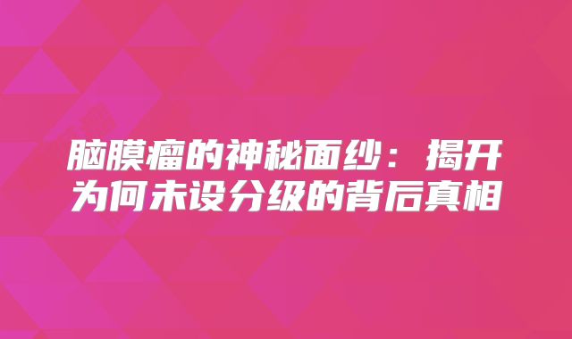 脑膜瘤的神秘面纱：揭开为何未设分级的背后真相