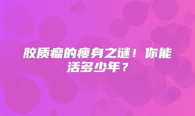 胶质瘤的瘦身之谜！你能活多少年？