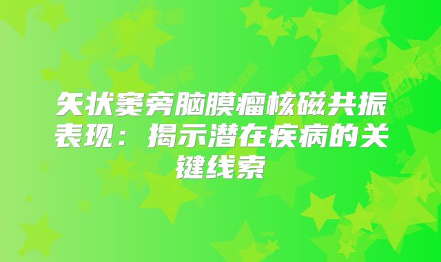 矢状窦旁脑膜瘤核磁共振表现：揭示潜在疾病的关键线索