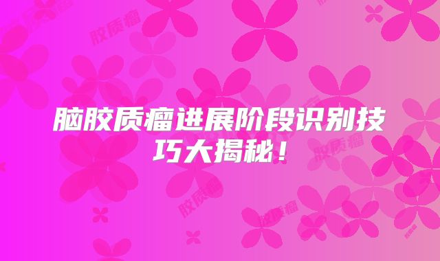 脑胶质瘤进展阶段识别技巧大揭秘！