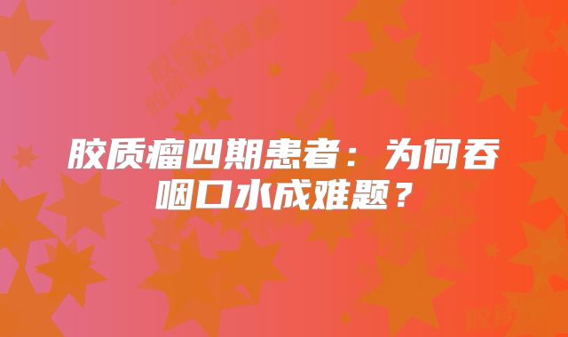 胶质瘤四期患者：为何吞咽口水成难题？