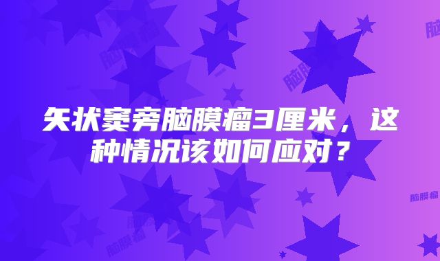 矢状窦旁脑膜瘤3厘米，这种情况该如何应对？