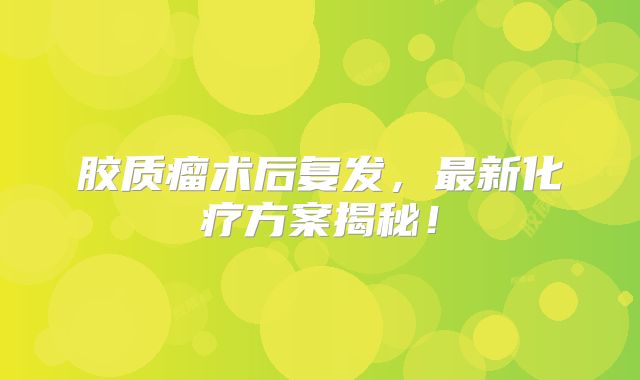 胶质瘤术后复发，最新化疗方案揭秘！