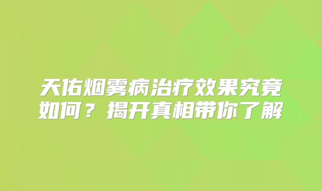 天佑烟雾病治疗效果究竟如何？揭开真相带你了解