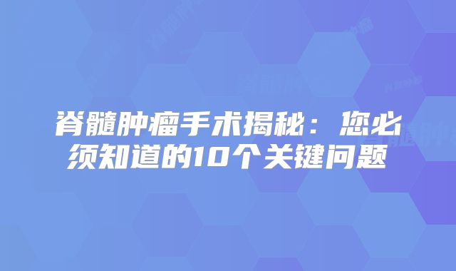 脊髓肿瘤手术揭秘：您必须知道的10个关键问题