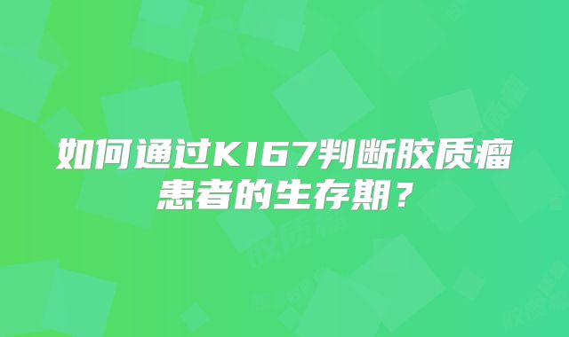 如何通过KI67判断胶质瘤患者的生存期？