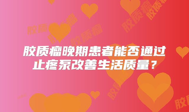 胶质瘤晚期患者能否通过止疼泵改善生活质量？