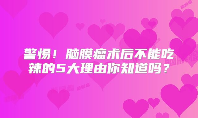 警惕！脑膜瘤术后不能吃辣的5大理由你知道吗？
