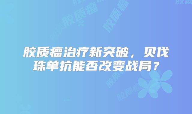 胶质瘤治疗新突破，贝伐珠单抗能否改变战局？