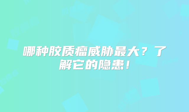 哪种胶质瘤威胁最大？了解它的隐患！