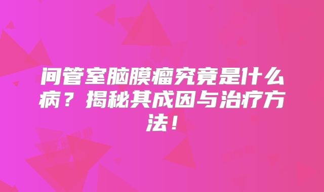 间管室脑膜瘤究竟是什么病？揭秘其成因与治疗方法！
