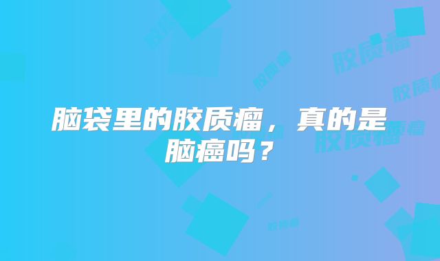 脑袋里的胶质瘤，真的是脑癌吗？