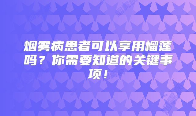 烟雾病患者可以享用榴莲吗？你需要知道的关键事项！